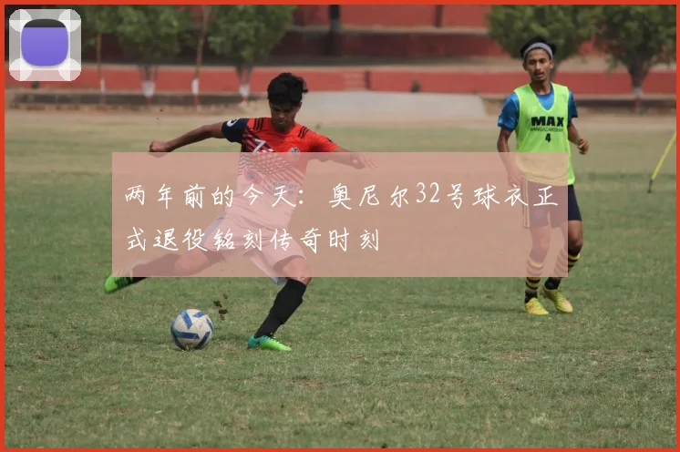 两年前的今天：奥尼尔32号球衣正式退役铭刻传奇时刻