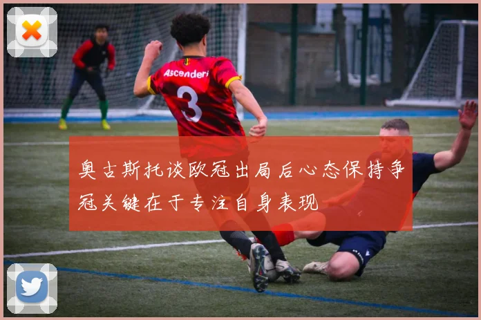奥古斯托谈欧冠出局后心态保持争冠关键在于专注自身表现
