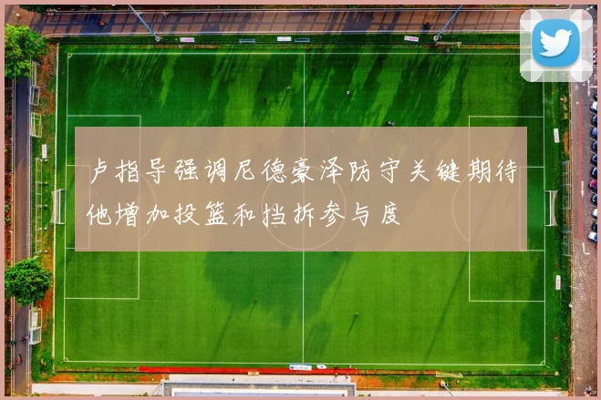 卢指导强调尼德豪泽防守关键期待他增加投篮和挡拆参与度