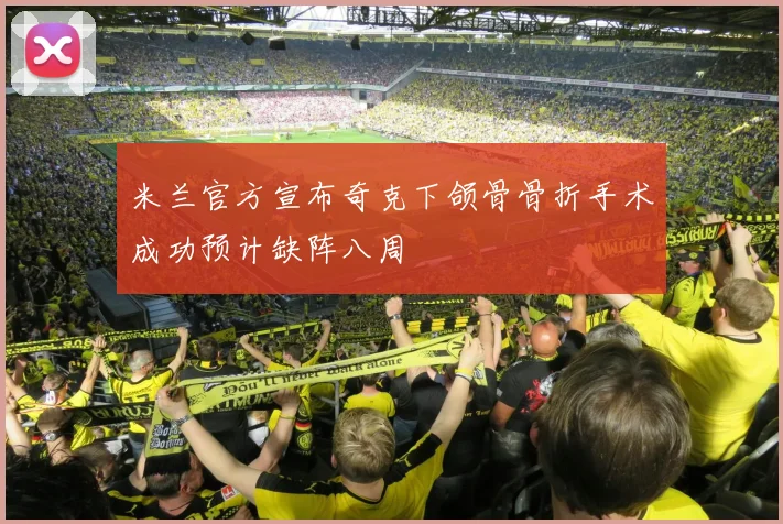 米兰官方宣布奇克下颌骨骨折手术成功预计缺阵八周