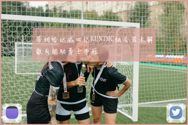 蒂姆哈达威回忆RUNTMC组合若未解散或能助勇士夺冠