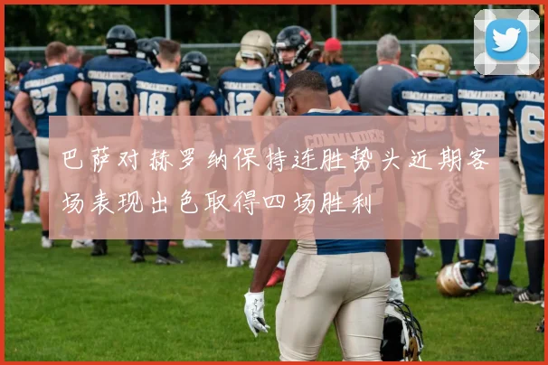 巴萨对赫罗纳保持连胜势头近期客场表现出色取得四场胜利